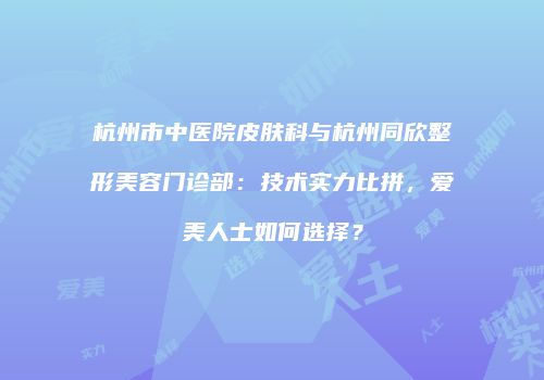 杭州市中医院皮肤科与杭州同欣整形美容门诊部：技术实力比拼，爱美人士如何选择？