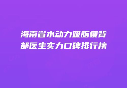 海南省水动力吸脂瘦背部医生实力口碑排行榜