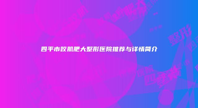 四平市咬肌肥大整形医院推荐与详情简介