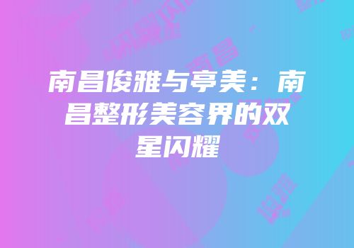 南昌俊雅与亭美：南昌整形美容界的双星闪耀