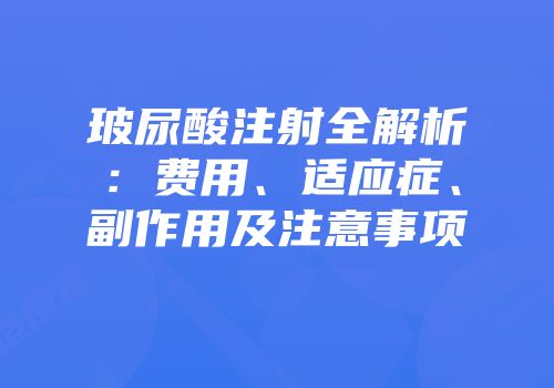 玻尿酸注射全解析：费用、适应症、副作用及注意事项