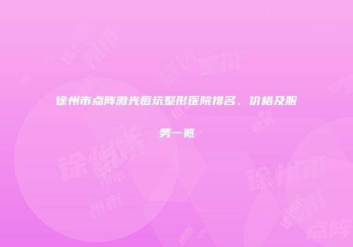 徐州市点阵激光痘坑整形医院排名、价格及服务一览