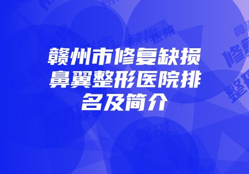 赣州市修复缺损鼻翼整形医院排名及简介