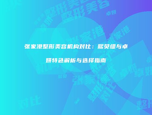 张家港整形美容机构对比：熙贝缇与卓妍特色解析与选择指南