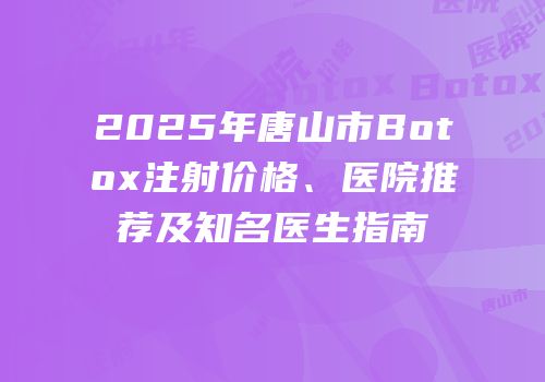 2025年唐山市Botox注射价格、医院推荐及知名医生指南