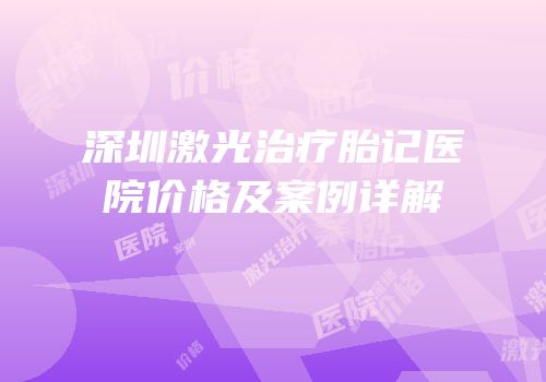 深圳激光治疗胎记医院价格及案例详解