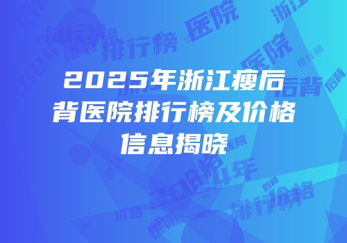 2025年浙江瘦后背医院排行榜及价格信息揭晓