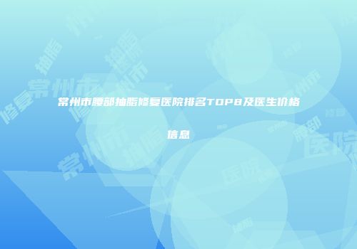常州市腰部抽脂修复医院排名TOP8及医生价格信息