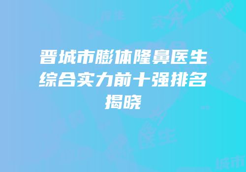 晋城市膨体隆鼻医生综合实力前十强排名揭晓