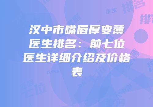 汉中市嘴唇厚变薄医生排名：前七位医生详细介绍及价格表