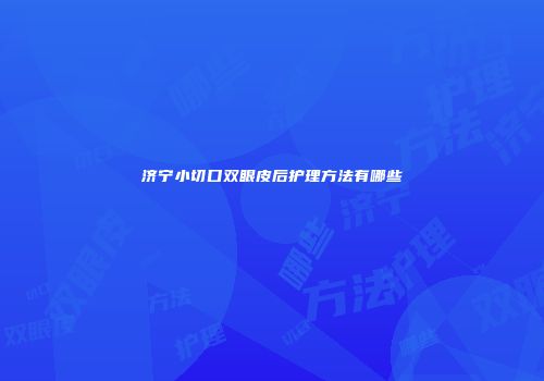 济宁小切口双眼皮后护理方法有哪些