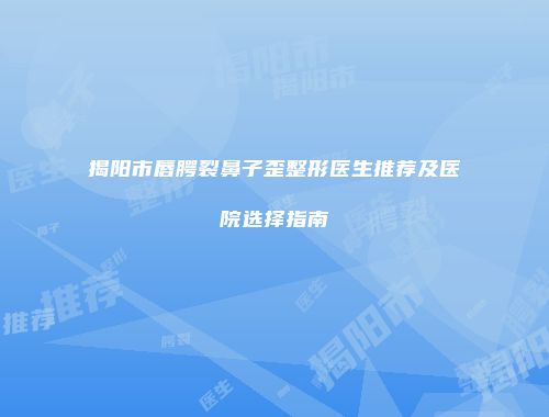 揭阳市唇腭裂鼻子歪整形医生推荐及医院选择指南