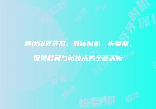 柳州镶牙牙冠：最佳时机、恢复期、保持时间与新技术的全面解析