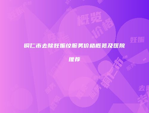 铜仁市去除妊娠纹服务价格概览及医院推荐