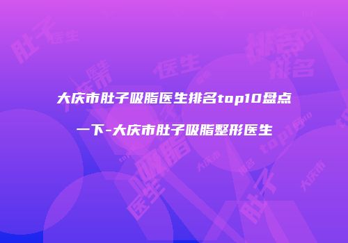 大庆市肚子吸脂医生排名top10盘点一下-大庆市肚子吸脂整形医生