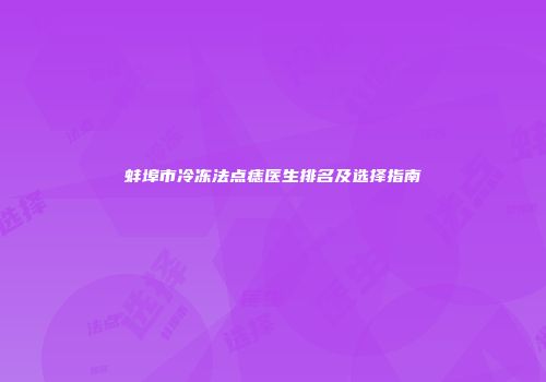 蚌埠市冷冻法点痣医生排名及选择指南