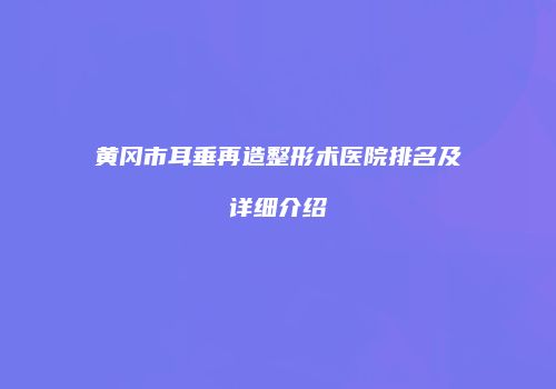 黄冈市耳垂再造整形术医院排名及详细介绍