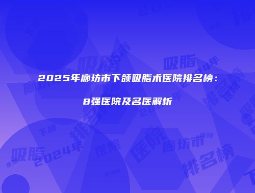 2025年廊坊市下颌吸脂术医院排名榜：8强医院及名医解析