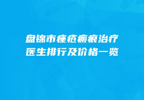盘锦市痤疮瘢痕治疗医生排行及价格一览