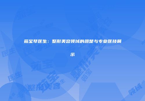 茹宝琴医生：整形美容领域的翘楚与专业医技展示