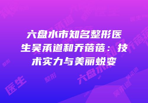 六盘水市知名整形医生吴承道和乔蓓蓓：技术实力与美丽蜕变