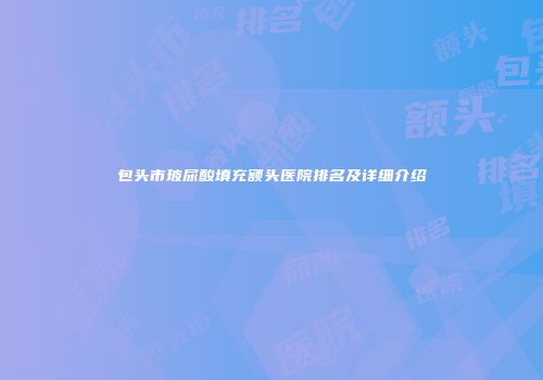 包头市玻尿酸填充额头医院排名及详细介绍