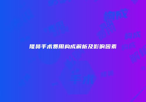 隆鼻手术费用构成解析及影响因素