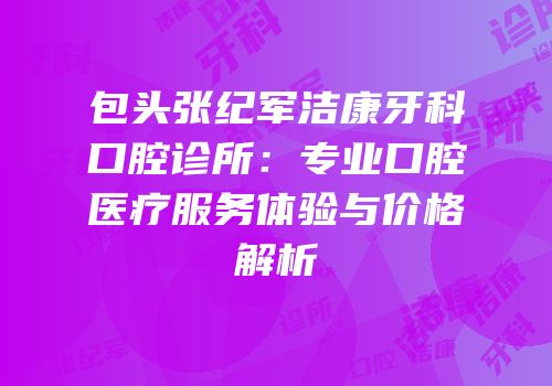 包头张纪军洁康牙科口腔诊所：专业口腔医疗服务体验与价格解析