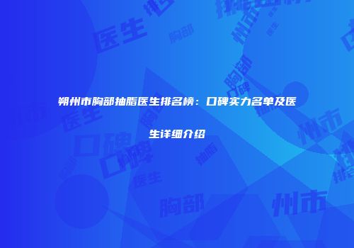 朔州市胸部抽脂医生排名榜：口碑实力名单及医生详细介绍