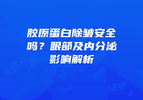胶原蛋白除皱安全吗？眼部及内分泌影响解析