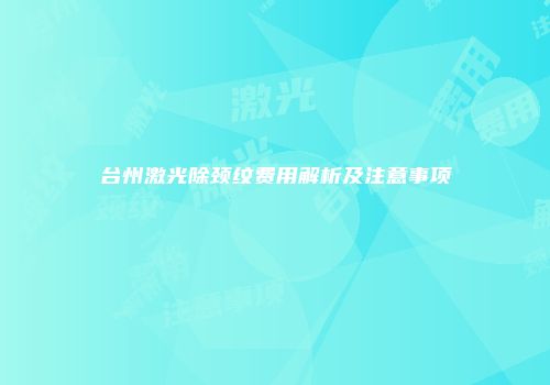 台州激光除颈纹费用解析及注意事项