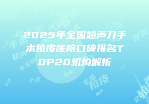 2025年全国超声刀手术拉皮医院口碑排名TOP20机构解析