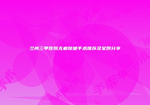 兰州三甲医院无痕除皱手术推荐及案例分享