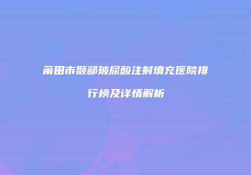 莆田市颞部玻尿酸注射填充医院排行榜及详情解析