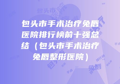 包头市手术治疗兔唇医院排行榜前十强总结（包头市手术治疗兔唇整形医院）