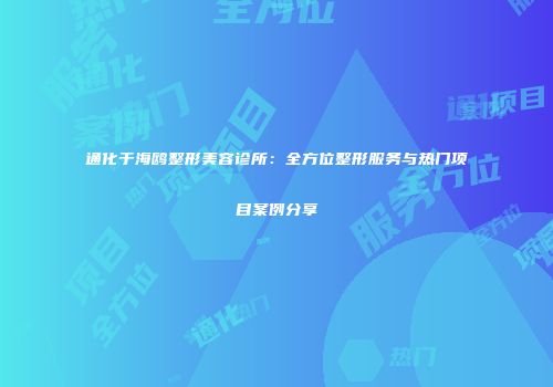 通化于海鸥整形美容诊所：全方位整形服务与热门项目案例分享
