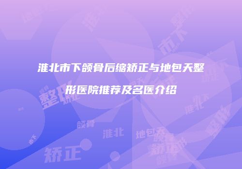 淮北市下颌骨后缩矫正与地包天整形医院推荐及名医介绍