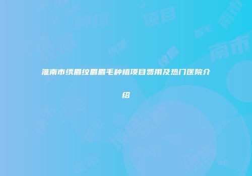 淮南市绣眉纹眉眉毛种植项目费用及热门医院介绍