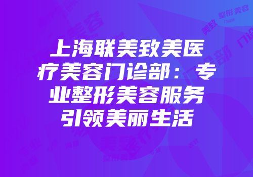 上海联美致美医疗美容门诊部：专业整形美容服务引领美丽生活