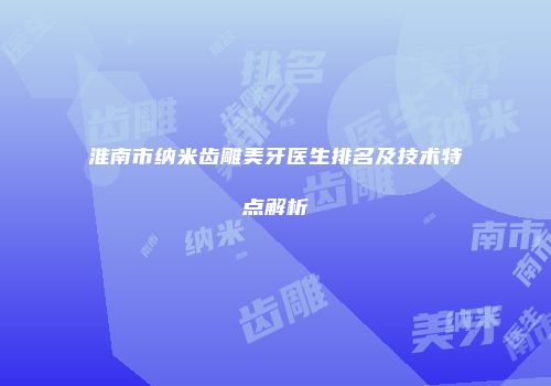 淮南市纳米齿雕美牙医生排名及技术特点解析