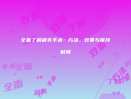 全面了解副乳手术：方法、效果与保持时间