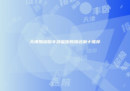 天津玻尿酸丰卧蚕医院排名前十推荐