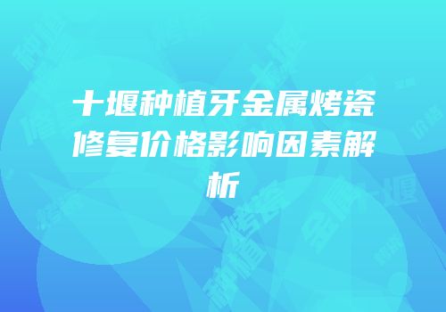 十堰种植牙金属烤瓷修复价格影响因素解析