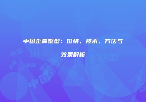 中国歪鼻整型：价格、技术、方法与效果解析