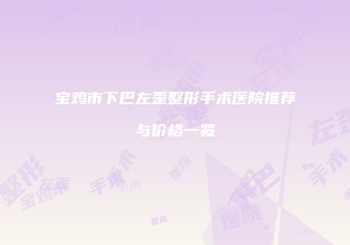 宝鸡市下巴左歪整形手术医院推荐与价格一览