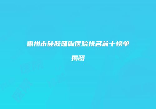惠州市硅胶隆胸医院排名前十榜单揭晓