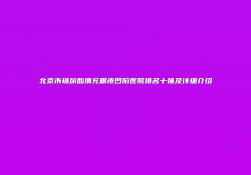 北京市玻尿酸填充眼皮凹陷医院排名十强及详细介绍
