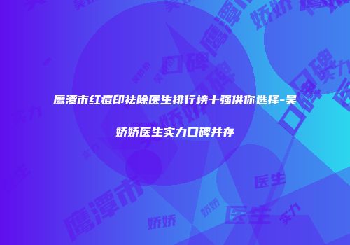 鹰潭市红痘印祛除医生排行榜十强供你选择-吴娇娇医生实力口碑并存