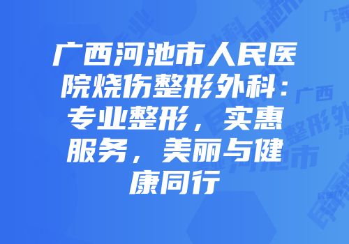 广西河池市人民医院烧伤整形外科：专业整形，实惠服务，美丽与健康同行