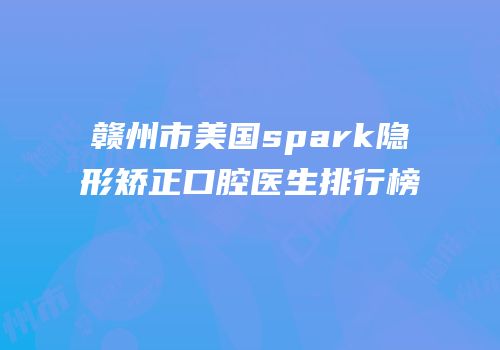 赣州市美国spark隐形矫正口腔医生排行榜